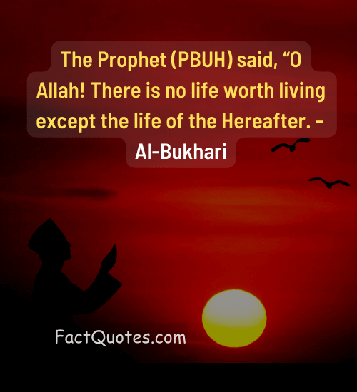 The Prophet (PBUH) said, “O Allah! There is no life worth living except the life of the Hereafter. - Al-Bukhari
