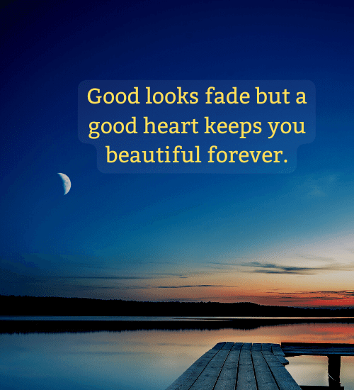 Good looks fade but a good heart keeps you beautiful forever. - quotes about being a good person