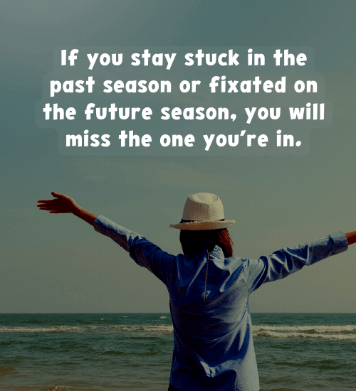 If you stay stuck in the past season or fixated on the future season