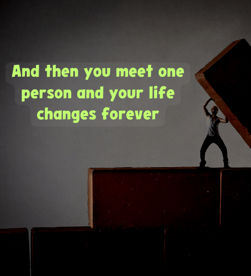 And then you meet one person and your life changes forever