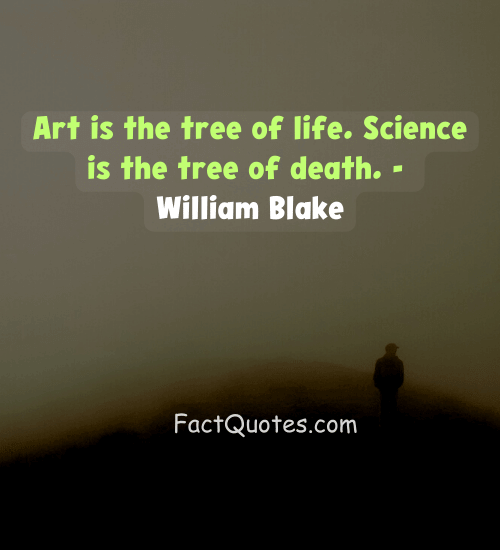 Art is the tree of life. Science is the tree of death. - William Blake