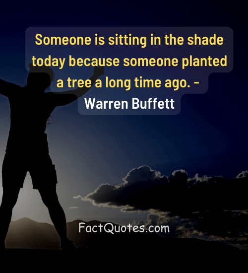 Someone is sitting in the shade today because someone planted a tree a long time ago. - Warren Buffett