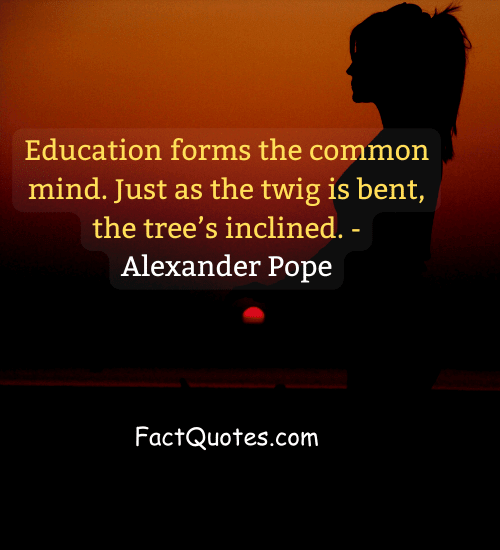 Education forms the common mind. Just as the twig is bent, the tree’s inclined. - Alexander Pope