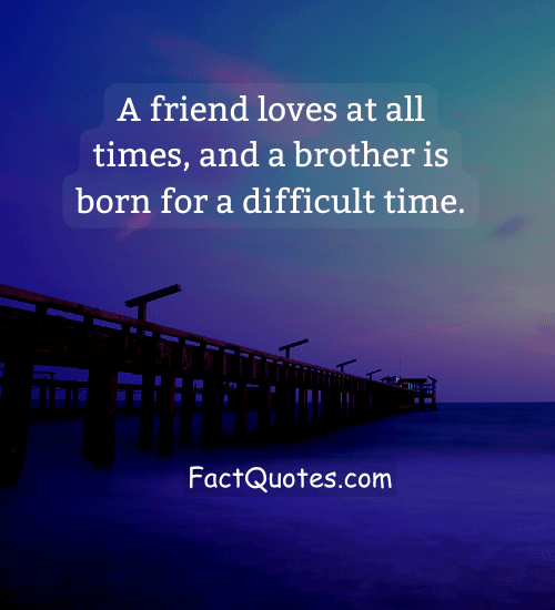 A friend loves at all times, and a brother is born for a difficult time.