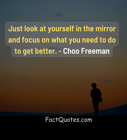 Just look at yourself in the mirror and focus on what you need to do to get better. - Choo Freeman