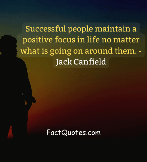 Successful people maintain a positive focus in life no matter what is going on around them. - Jack Canfield