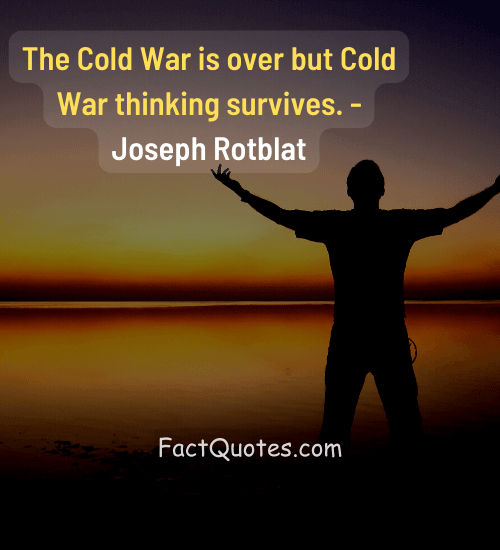 The Cold War is over but Cold War thinking survives. - Joseph Rotblat