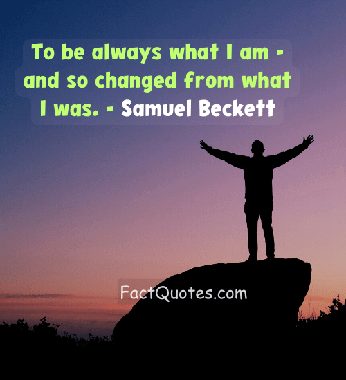 To be always what I am - and so changed from what I was. - Samuel Beckett