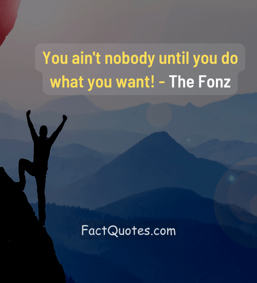 You ain't nobody until you do what you want! - The Fonz
